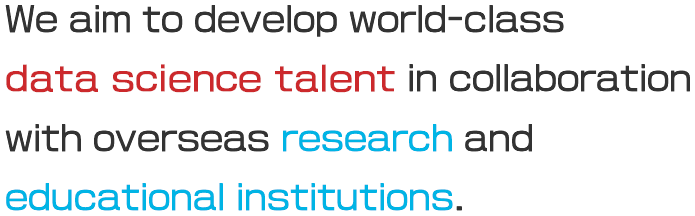 We aim to develop world-class data science talent in collaboration with overseas research and educational institutions.